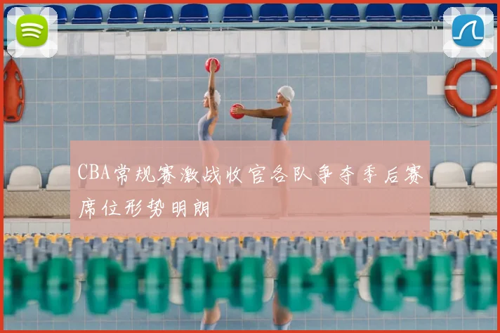 CBA常规赛激战收官各队争夺季后赛席位形势明朗