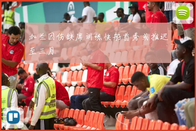 加兰因伤缺席训练快船首秀或推迟至三月