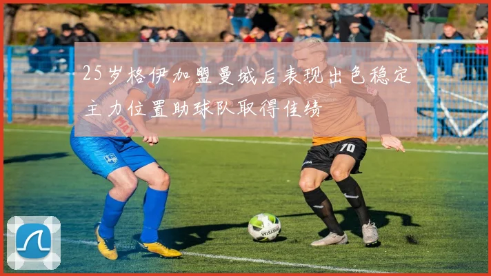 25岁格伊加盟曼城后表现出色稳定主力位置助球队取得佳绩