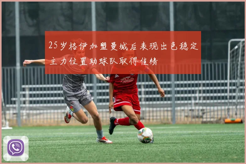 25岁格伊加盟曼城后表现出色稳定主力位置助球队取得佳绩