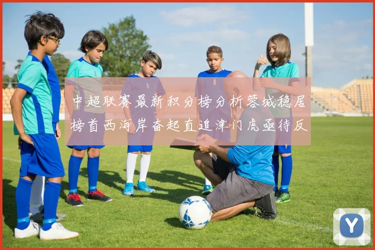 中超联赛最新积分榜分析蓉城稳居榜首西海岸奋起直追津门虎亟待反弹