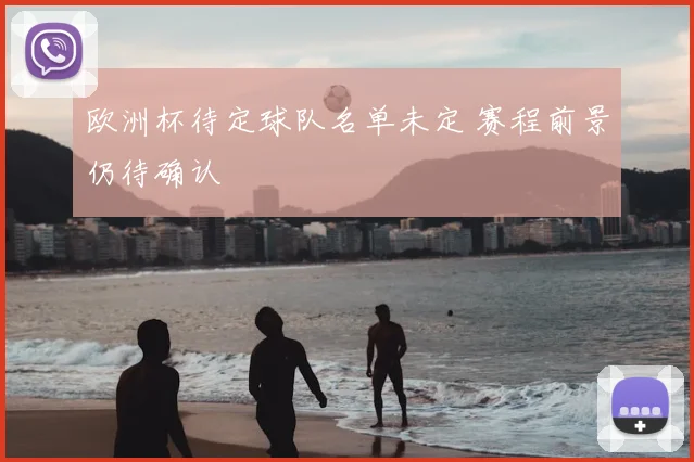 欧洲杯待定球队名单未定 赛程前景仍待确认