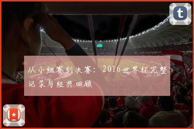从小组赛到决赛:2016世界杯完整记录与经典回顾