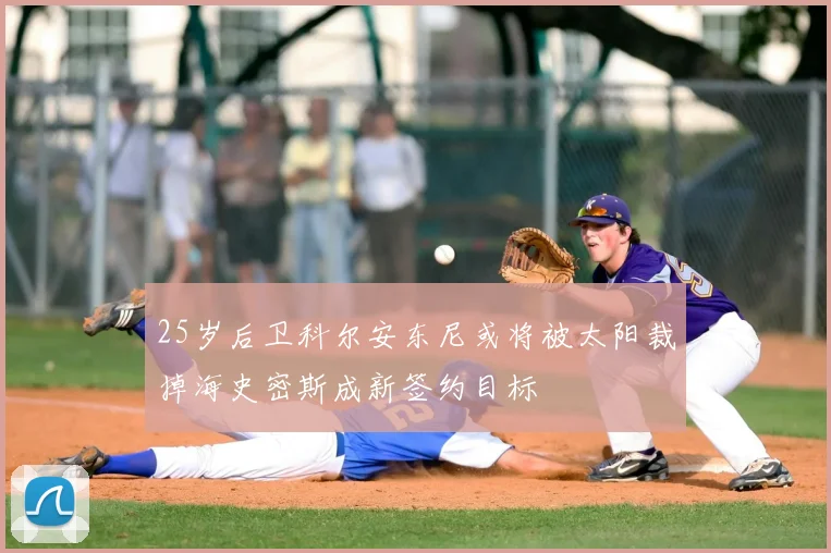 25岁后卫科尔安东尼或将被太阳裁掉海史密斯成新签约目标