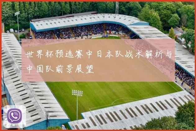 世界杯预选赛中日本队战术解析与中国队前景展望