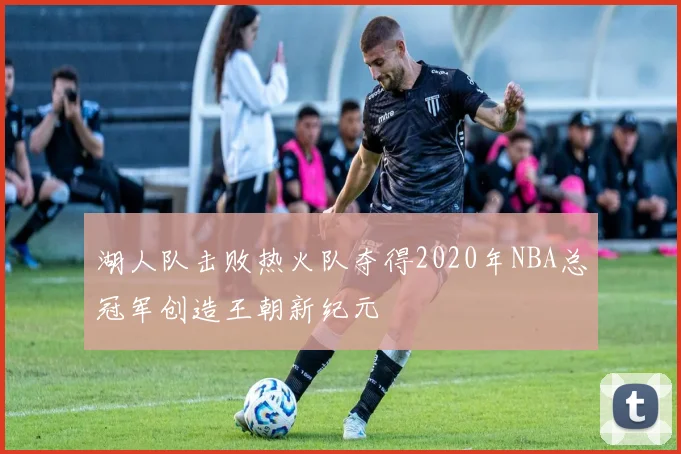 湖人队击败热火队夺得2020年NBA总冠军创造王朝新纪元