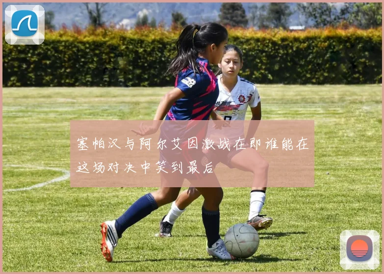 塞帕汉与阿尔艾因激战在即谁能在这场对决中笑到最后