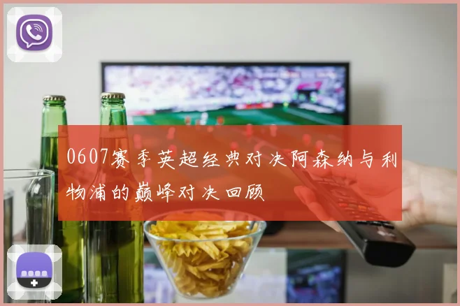 0607赛季英超经典对决阿森纳与利物浦的巅峰对决回顾