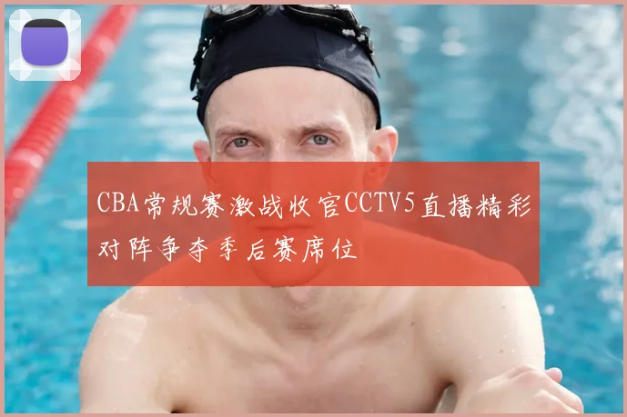 CBA常规赛激战收官CCTV5直播精彩对阵争夺季后赛席位