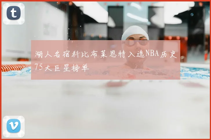 湖人名宿科比布莱恩特入选NBA历史75大巨星榜单