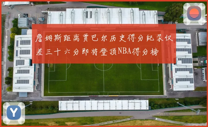 詹姆斯距离贾巴尔历史得分纪录仅差三十六分即将登顶NBA得分榜