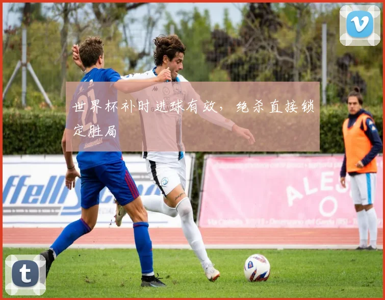 世界杯补时进球有效,绝杀直接锁定胜局