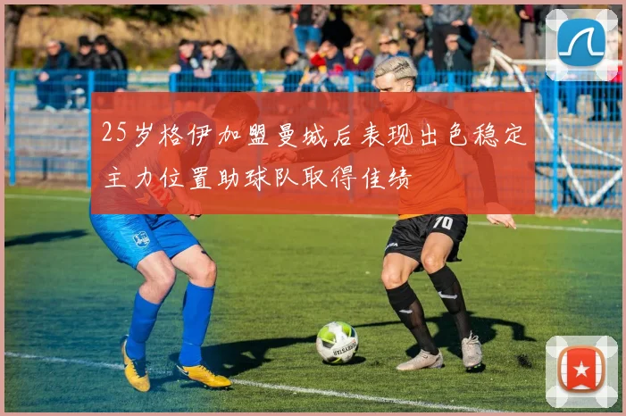 25岁格伊加盟曼城后表现出色稳定主力位置助球队取得佳绩