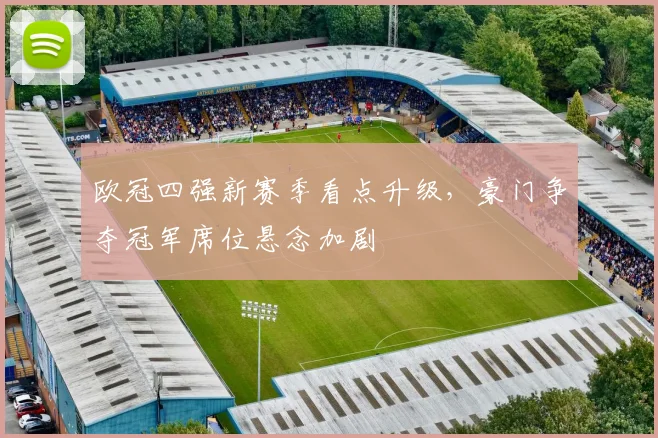欧冠四强新赛季看点升级，豪门争夺冠军席位悬念加剧
