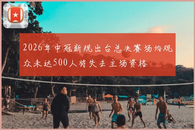 2026年中冠新规出台总决赛场均观众未达500人将失去主场资格