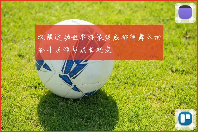 极限运动世界杯聚焦成都街舞队的奋斗历程与成长蜕变