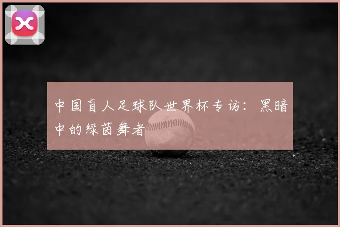 中国盲人足球队世界杯专访：黑暗中的绿茵舞者