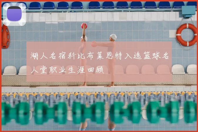 湖人名宿科比布莱恩特入选篮球名人堂职业生涯回顾