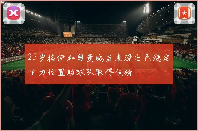 25岁格伊加盟曼城后表现出色稳定主力位置助球队取得佳绩