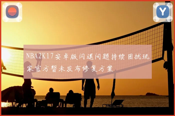 NBA2K17安卓版闪退问题持续困扰玩家官方暂未发布修复方案