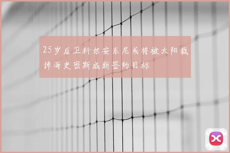 25岁后卫科尔安东尼或将被太阳裁掉海史密斯成新签约目标