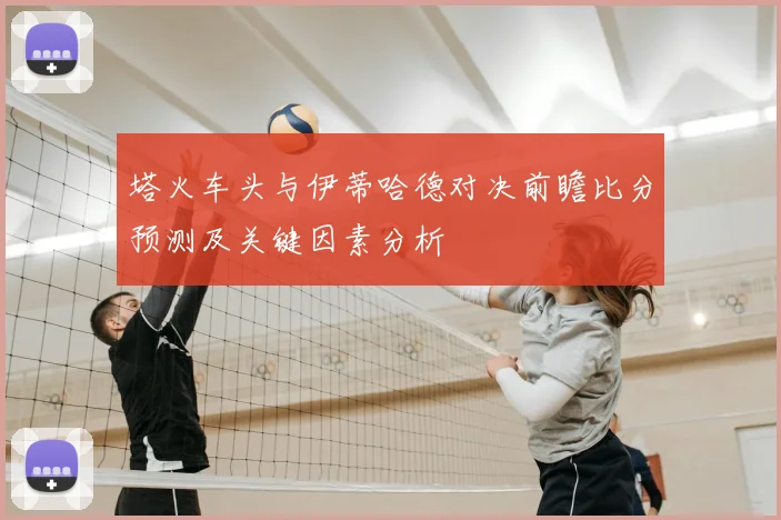 塔火车头与伊蒂哈德对决前瞻比分预测及关键因素分析