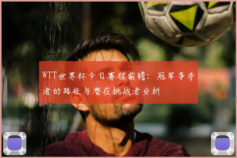 WTT世界杯今日赛程前瞻：冠军争夺者的路径与潜在挑战者分析