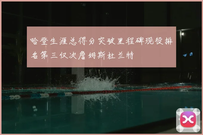 哈登生涯总得分突破里程碑现役排名第三仅次詹姆斯杜兰特