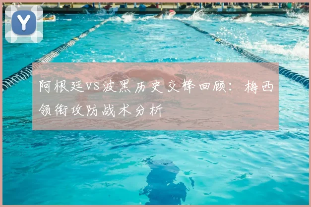 阿根廷vs波黑历史交锋回顾：梅西领衔攻防战术分析