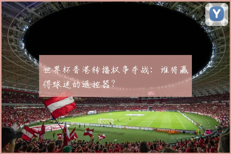 世界杯香港转播权争夺战：谁将赢得球迷的遥控器？