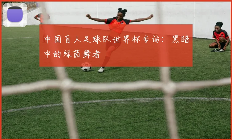 中国盲人足球队世界杯专访:黑暗中的绿茵舞者