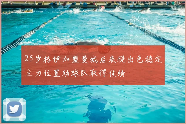 25岁格伊加盟曼城后表现出色稳定主力位置助球队取得佳绩