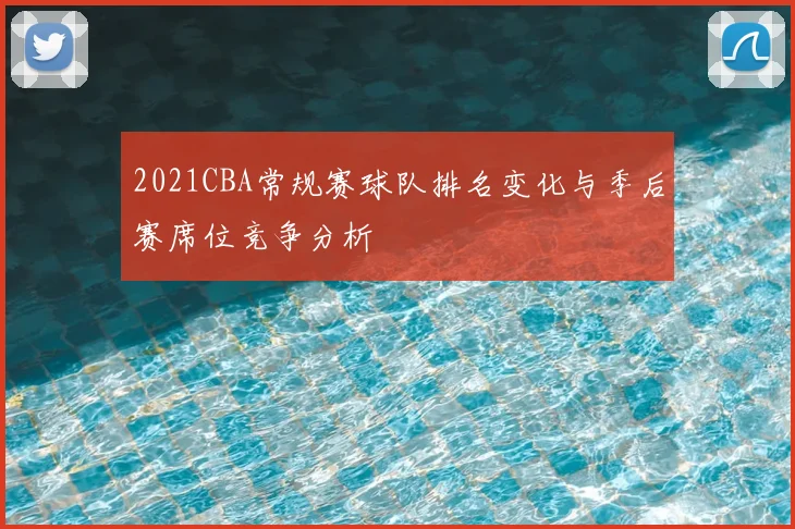 2021CBA常规赛球队排名变化与季后赛席位竞争分析