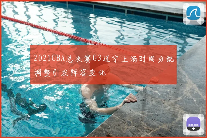 2021CBA总决赛G3辽宁上场时间分配调整引发阵容变化