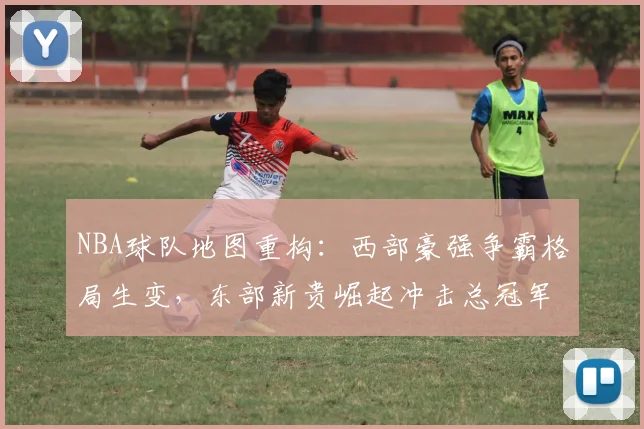 NBA球队地图重构:西部豪强争霸格局生变,东部新贵崛起冲击总冠军