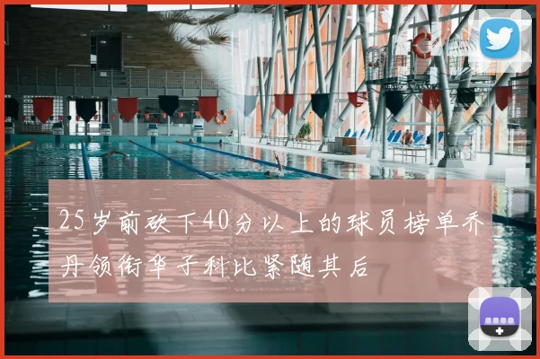 25岁前砍下40分以上的球员榜单乔丹领衔华子科比紧随其后