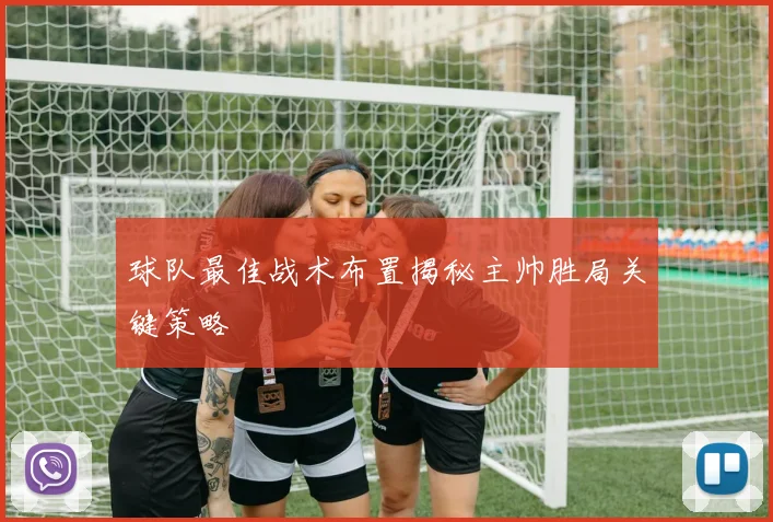 球队最佳战术布置揭秘主帅胜局关键策略
