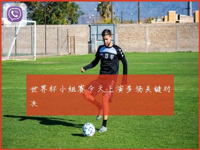 世界杯小组赛今天上演多场关键对决