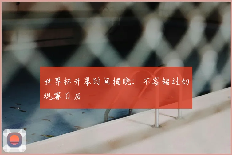 世界杯开幕时间揭晓:不容错过的观赛日历
