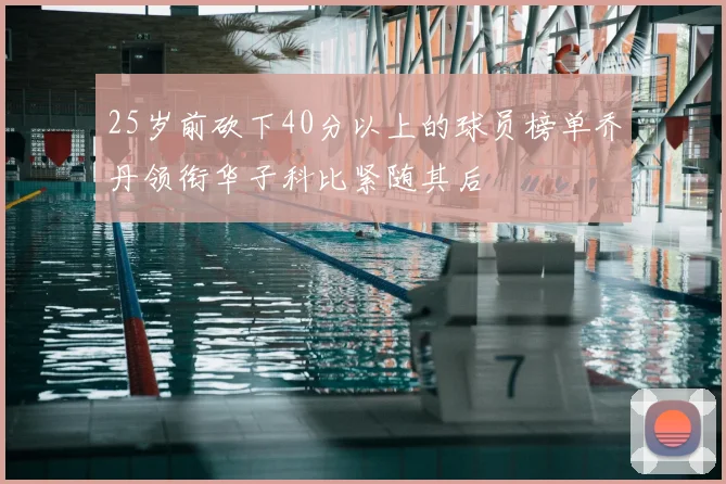 25岁前砍下40分以上的球员榜单乔丹领衔华子科比紧随其后