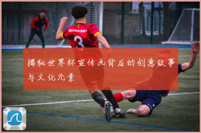 揭秘世界杯宣传画背后的创意故事与文化元素