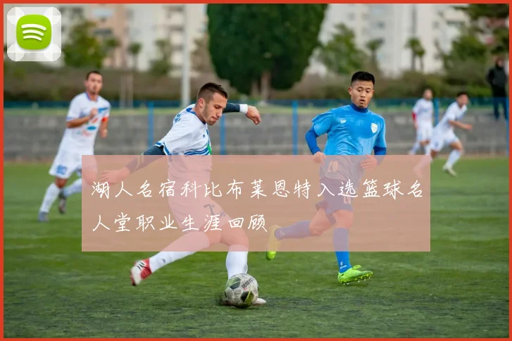 湖人名宿科比布莱恩特入选篮球名人堂职业生涯回顾