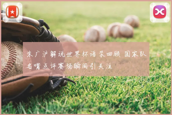 朱广沪解说世界杯语录回顾 国家队名嘴点评赛场瞬间引关注