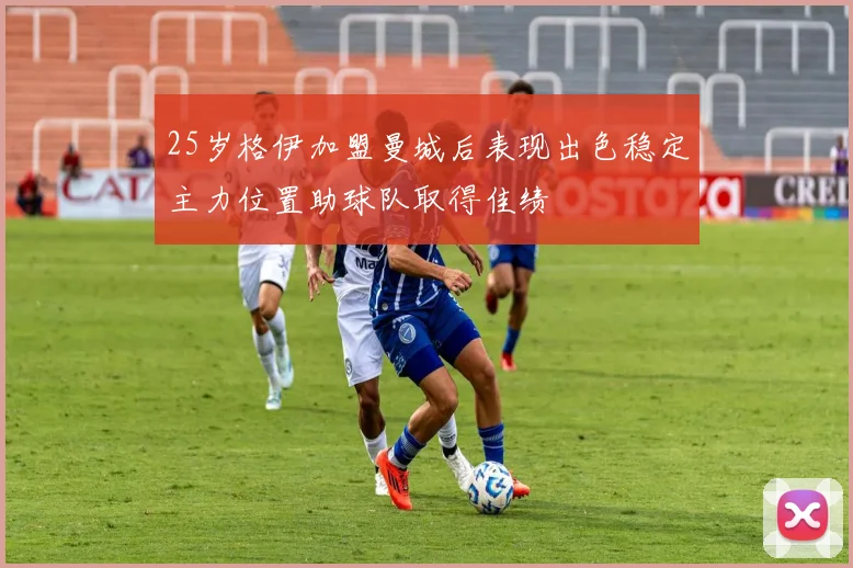 25岁格伊加盟曼城后表现出色稳定主力位置助球队取得佳绩