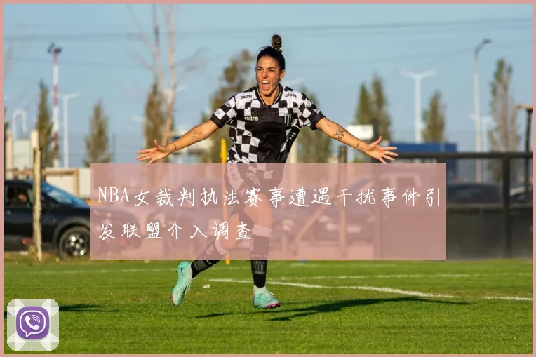 NBA女裁判执法赛事遭遇干扰事件引发联盟介入调查