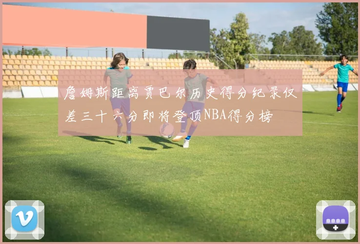 詹姆斯距离贾巴尔历史得分纪录仅差三十六分即将登顶NBA得分榜