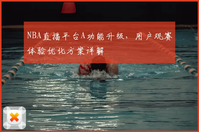 NBA直播平台A功能升级,用户观赛体验优化方案详解