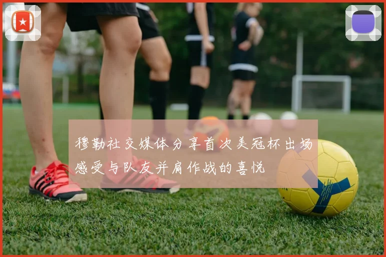 穆勒社交媒体分享首次美冠杯出场感受与队友并肩作战的喜悦