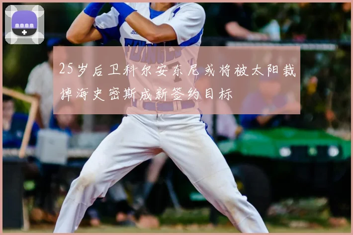 25岁后卫科尔安东尼或将被太阳裁掉海史密斯成新签约目标