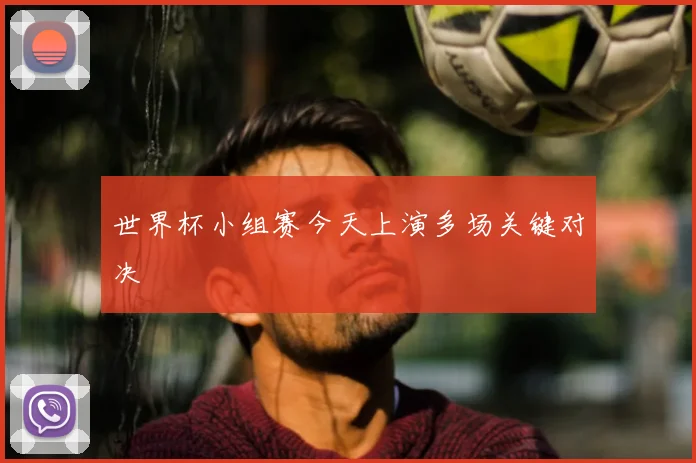 世界杯小组赛今天上演多场关键对决